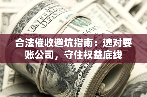 武汉合法催收避坑指南：选对要账公司，守住权益底线