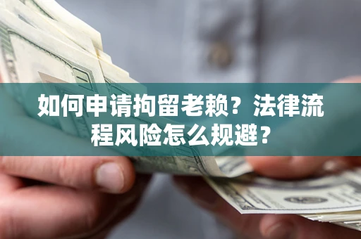 武汉如何申请拘留老赖？法律流程风险怎么规避？