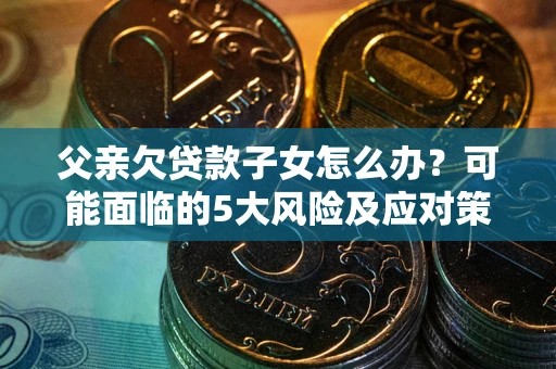 武汉父亲欠贷款子女怎么办?可能面临的5大风险及应对策略 武汉父亲欠贷款子女怎么办?可能面临的5大风险及应对策略