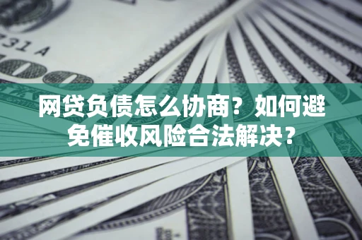 武汉网贷负债怎么协商？如何避免催收风险合法解决？