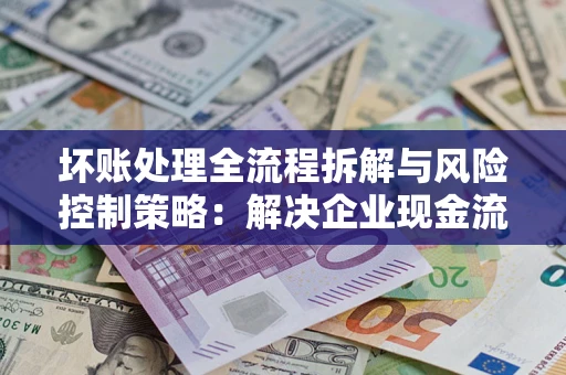 武汉坏账处理全流程拆解与风险控制策略：解决企业现金流顽疾的实战指南
