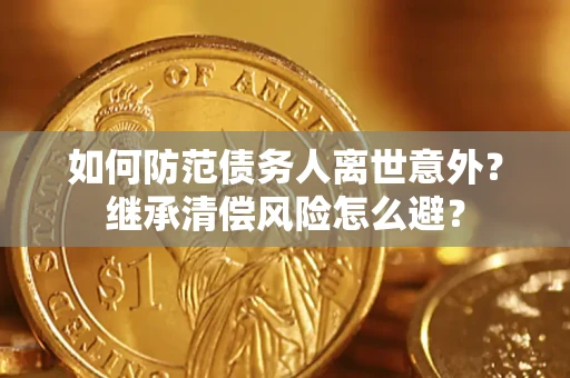 武汉如何防范债务人离世意外？继承清偿风险怎么避？