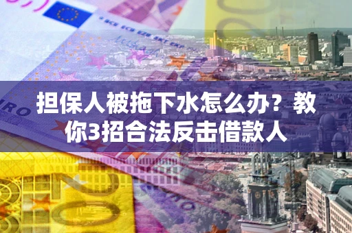 武汉担保人被拖下水怎么办？教你3招合法反击借款人