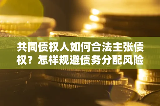 武汉共同债权人如何合法主张债权？怎样规避债务分配风险？