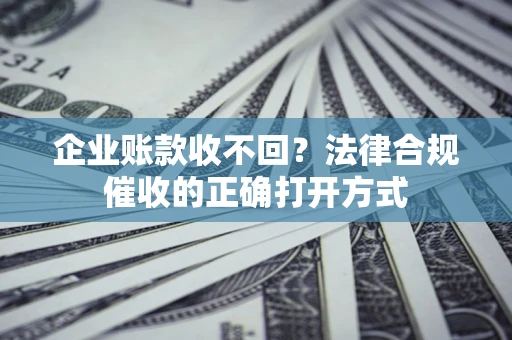 武汉企业账款收不回？法律合规催收的正确打开方式