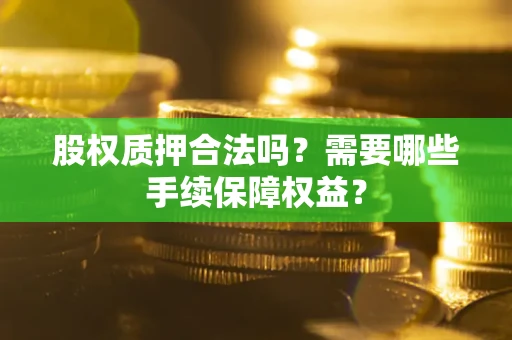 武汉股权质押合法吗？需要哪些手续保障权益？