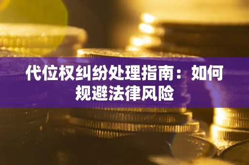 武汉代位权纠纷处理指南:如何规避法律风险 武汉代位权纠纷处理指南:如何规避法律风险