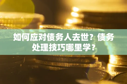 武汉如何应对债务人去世？债务处理技巧哪里学？