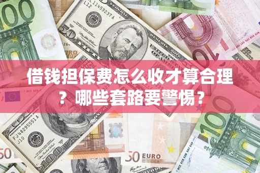武汉借钱担保费怎么收才算合理？哪些套路要警惕？