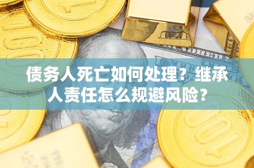 武汉债务人死亡如何处理?继承人责任怎么规避风险? 武汉债务人死亡如何处理?继承人责任怎么规避风险?