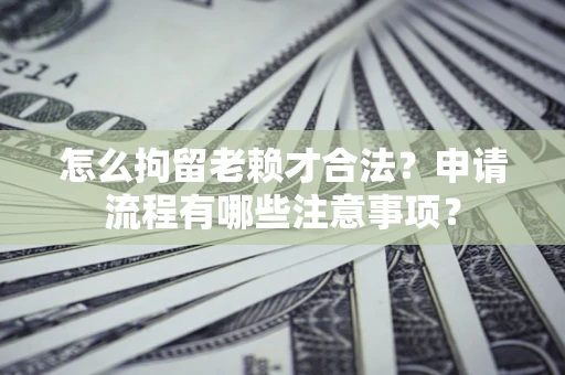 武汉怎么拘留老赖才合法？申请流程有哪些注意事项？