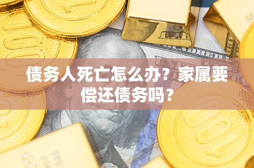 武汉债务人死亡怎么办？家属要偿还债务吗？
