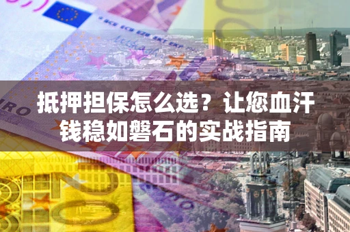 武汉抵押担保怎么选？让您血汗钱稳如磐石的实战指南
