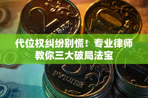 武汉代位权纠纷别慌！专业律师教你三大破局法宝