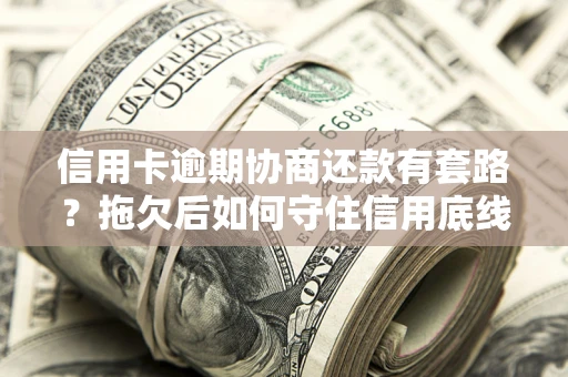 武汉信用卡逾期协商还款有套路？拖欠后如何守住信用底线？