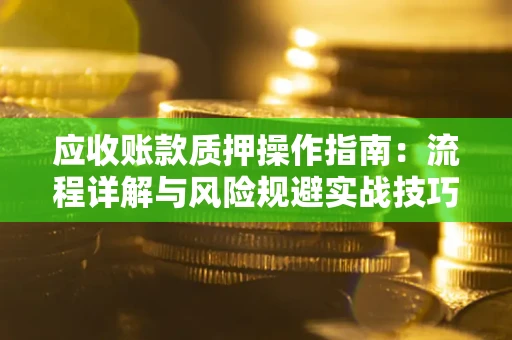 武汉应收账款质押操作指南:流程详解与风险规避实战技巧 武汉应收账款质押操作指南:流程详解与风险规避实战技巧