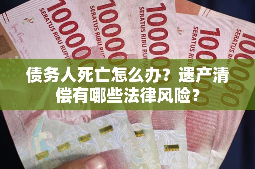 武汉债务人死亡怎么办？遗产清偿有哪些法律风险？
