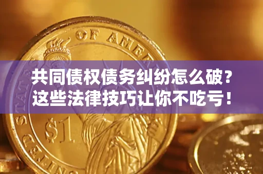 武汉共同债权债务纠纷怎么破？这些法律技巧让你不吃亏！