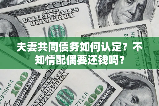 武汉夫妻共同债务如何认定？不知情配偶要还钱吗？