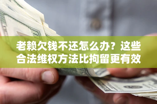 武汉老赖欠钱不还怎么办？这些合法维权方法比拘留更有效