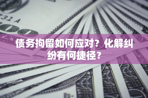 武汉债务拘留如何应对？化解纠纷有何捷径？