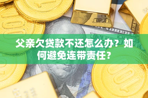 武汉父亲欠贷款不还怎么办？如何避免连带责任？