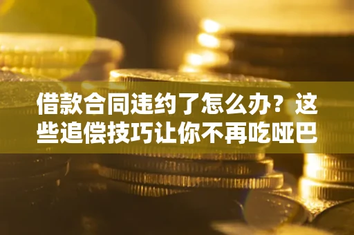 武汉借款合同违约了怎么办？这些追偿技巧让你不再吃哑巴亏