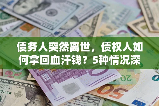 武汉债务人突然离世，债权人如何拿回血汗钱？5种情况深度解析