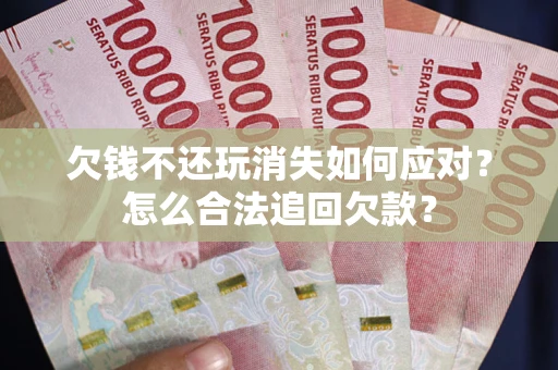武汉欠钱不还玩消失如何应对？怎么合法追回欠款？