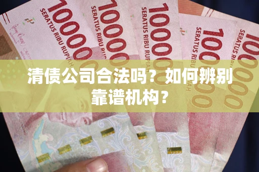 武汉清债公司合法吗？如何辨别靠谱机构？