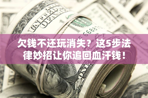 武汉欠钱不还玩消失？这5步法律妙招让你追回血汗钱！