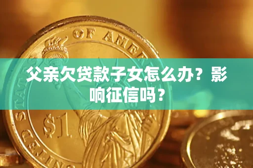 武汉父亲欠贷款子女怎么办？影响征信吗？