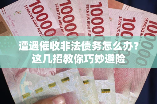 武汉遭遇催收非法债务怎么办？这几招教你巧妙避险