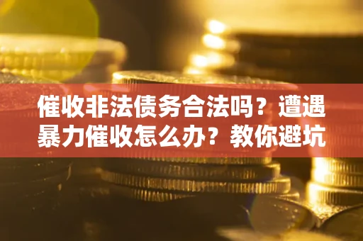 武汉催收非法债务合法吗？遭遇暴力催收怎么办？教你避坑指南！