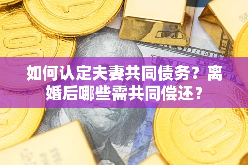 武汉如何认定夫妻共同债务？离婚后哪些需共同偿还？