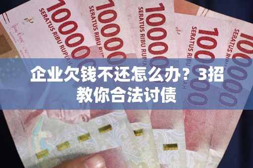 武汉企业欠钱不还怎么办？3招教你合法讨债