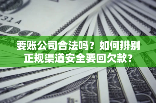 武汉要账公司合法吗？如何辨别正规渠道安全要回欠款？