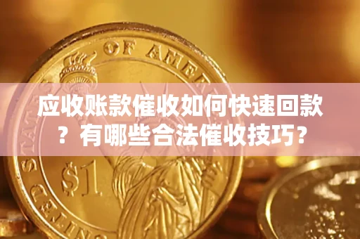 武汉应收账款催收如何快速回款？有哪些合法催收技巧？