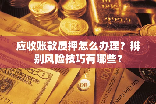 武汉应收账款质押怎么办理？辨别风险技巧有哪些？