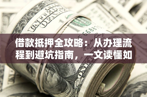 武汉借款抵押全攻略：从办理流程到避坑指南，一文读懂如何安全融资