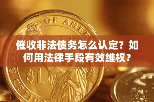 武汉催收非法债务怎么认定？如何用法律手段有效维权？