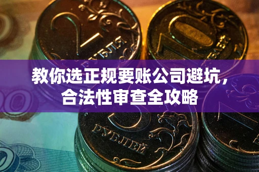 武汉教你选正规要账公司避坑，合法性审查全攻略