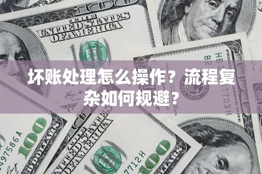 武汉坏账处理怎么操作？流程复杂如何规避？