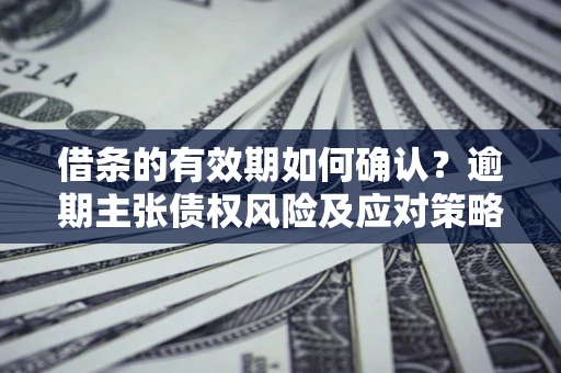 武汉借条的有效期如何确认？逾期主张债权风险及应对策略？