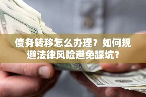 武汉债务转移怎么办理？如何规避法律风险避免踩坑？