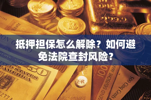 武汉抵押担保怎么解除？如何避免法院查封风险？