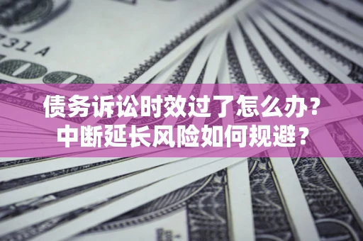武汉债务诉讼时效过了怎么办？中断延长风险如何规避？