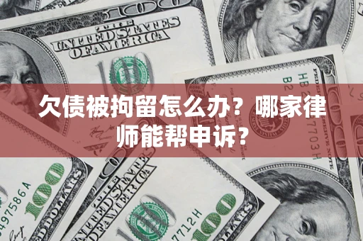 武汉欠债被拘留怎么办？哪家律师能帮申诉？