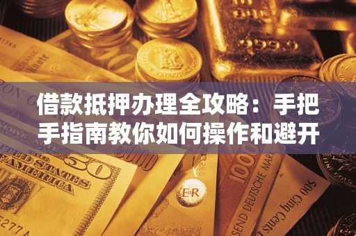 武汉借款抵押办理全攻略：手把手指南教你如何操作和避开雷区