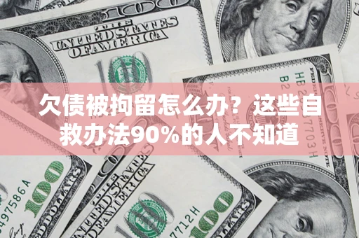 武汉欠债被拘留怎么办？这些自救办法90%的人不知道